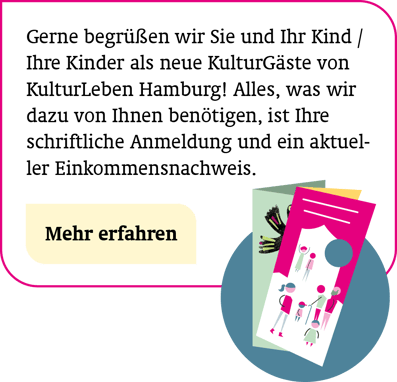 So melden Sie sich und Ihre Familie beim KulturKlub an Gerne begrüßen wir Sie und Ihr/e Kind/er als neue KulturGäste von KulturLeben Hamburg! Alles, was wir dazu von Ihnen benötigen, ist Ihre schriftliche Anmeldung und ein aktueller Einkommensnachweis.