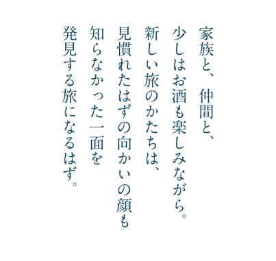 家族と仲間と少しはお酒も楽しみながら新しい旅のかたちは、見慣れたはずの向かいの顔も知らなかった一面を発見する度になるはず。