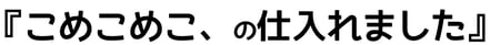 こめこめこ、の仕入れました