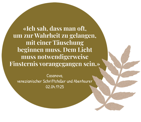 Ich sah, dass man oft um zur Wahrheit zu gelangen, mit einer Täuschung beginnen muss. Dem Licht muss notwendigerweise Finesternis vorangegangen sein. Zitat von Casanova. Passend zur Eberesche