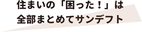 住まいの「困った！」は 全部まとめてサンデフト