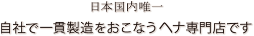 日本国内唯一　自社で一貫製造をおこなうヘナ専門店です