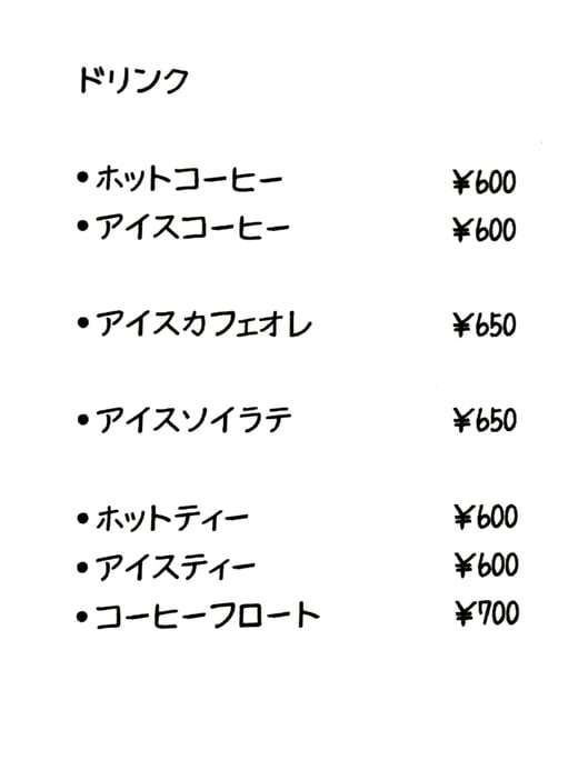 ドリンク ホットコーヒー600円 アイスコーヒー600円 アイスカフェオレ650円 アイスソイラテ650円 ホットティー600円 アイスティ600円 コーヒーフロート700円