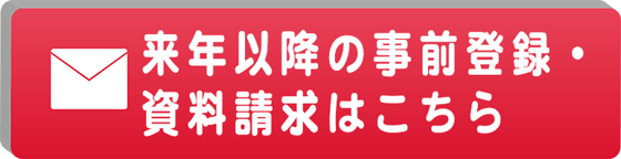 来年以降の事前登録・資料請求はこちら
