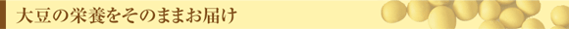 大豆の栄養をそのままお届け