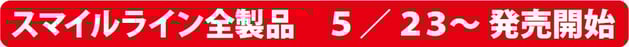 スマイルライン全製品 5/23～ 発売開始