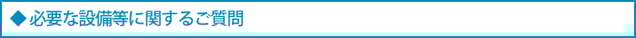 必要な設備等に関する質問