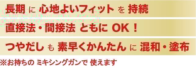 長期に心地よいフィットを持続、直接法・間接法ともにOK！、つやだしも素早くかんたんに混和・塗布 ※お持ちのミキシングガンで使えます