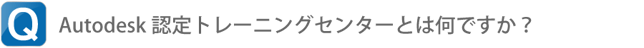 Q.Autodesk認定トレーニングセンターとは何ですか？