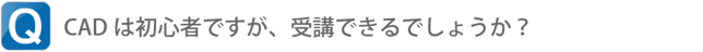 Q.CADは初心者ですが、受講できるでしょうか？