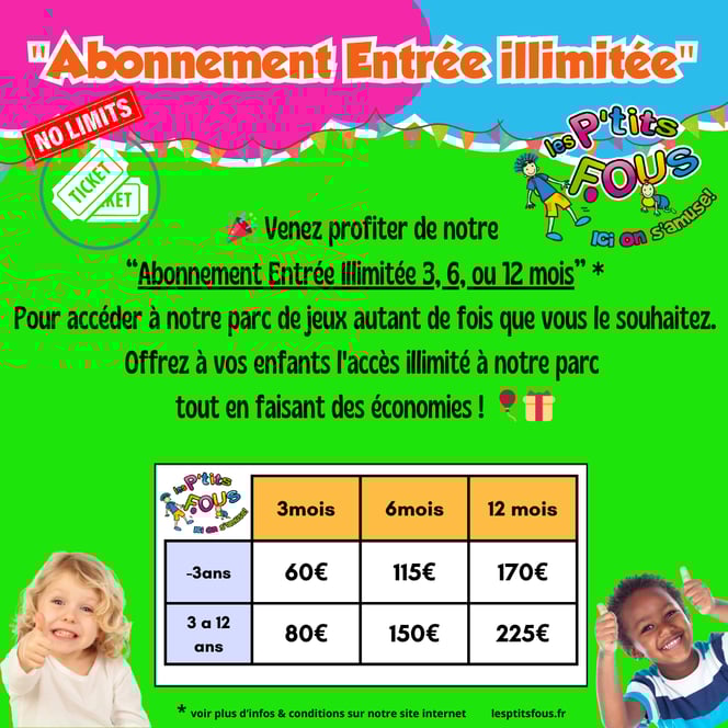 Venez profiter de notre  “Abonnement Entrée Illimitée 3, 6, ou 12 mois” * Pour accéder à notre parc de jeux autant de fois que vous le souhaitez. Offrez à vos enfants l'accès illimité à notre parc  tout en faisant des économies !