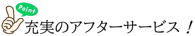 ポイント3 充実のアフターサービス！