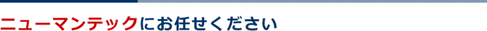 ニューマンテックにお任せください