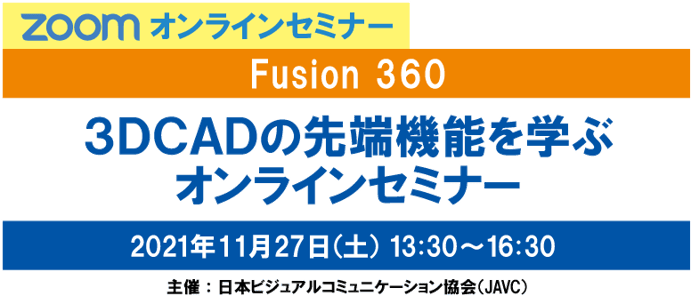 JAVC　ZOOMオンラインセミナー　FUSION 360 ３ＤＣＡＤの先端機能を学ぶ オンラインセミナー　2021年11月27日（土）13:30～16:30　主催：日本ビジュアルコミュニケーション協会（JAVC）　