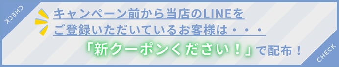 check キャンペーン前から当店のLINEをご登録いただいているお客様は・・・「新クーポンください！」で配布！