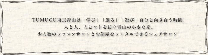 TUMUGU東京青山は「学び」「創る」「遊び」自分と向き合う時間。 人と人、人とコトを紡ぐ青山の小さな家。 少人数のレッスンサロンとお部屋をレンタルできるシェアサロン。