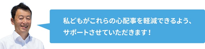 わたくしどもがこれらの心配事を軽減できるよう、サポートさせていただきます