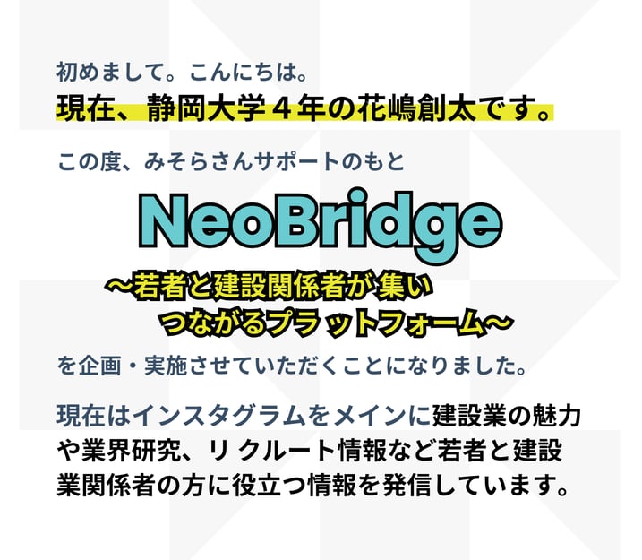 静岡大学４年生の花嶋創太さんが、行政書士法人みそらのサポートのもとで企画・運営する『Neo Bridge』の活動紹介文。若者と建設関係者がつながるプラットフォームとして、インスタグラムを中心に建設業の魅力や業界研究、リクルート情報を発信していることを説明