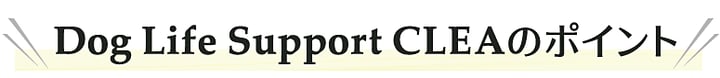 Dog Life Support CLEAのポイント