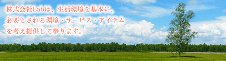 株式会社Labは、生活環境を基本に、必要とされる環境・サービス・アイテムを考え提供して参ります。