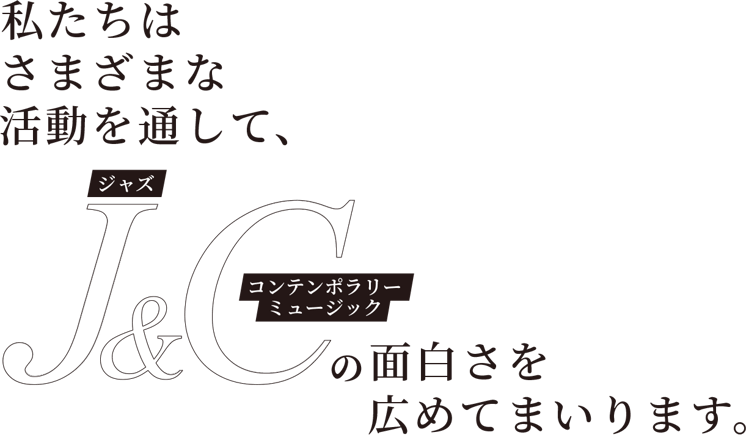 私たちは、さまざまな活動を通して、ジャズとコンテンポラリーミュージックの面白さを広めてまいります。
