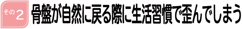 骨盤が自然に戻る際に生活習慣で歪んでしまう