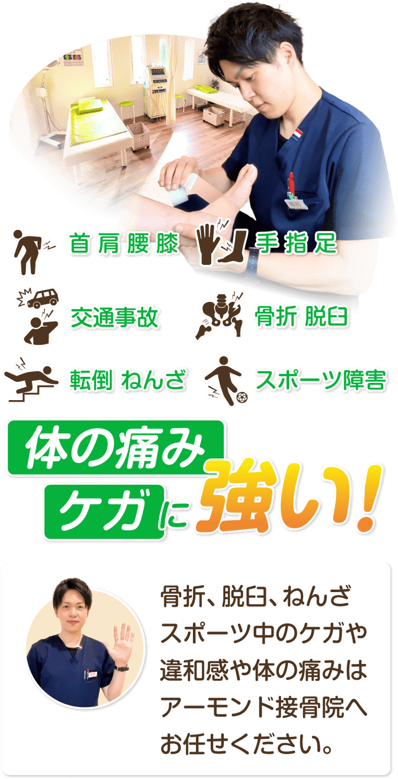 体の痛み、ケガに強い！骨折、脱臼、ねんざ、スポーツ中のケガや違和感、体の痛みはアーモンド接骨院へお任せください。