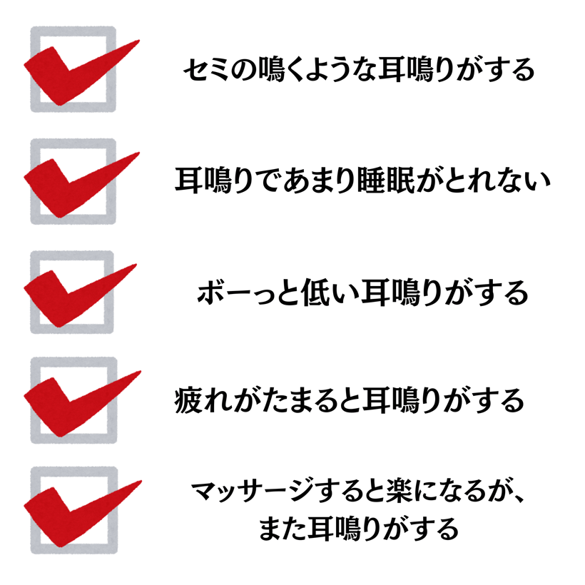 セミの鳴くような耳鳴りがする・耳鳴りであまり睡眠がとれない・ボーっと低い耳鳴りがする・疲れがたまると耳鳴りがする・マッサージすると楽になるが、また耳鳴りがする