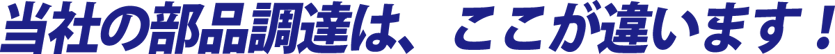 当社の部品調達は、ここが違います！