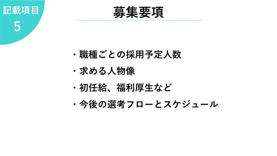 5.募集要項     ・職種ごとの採用予定人数  ・求める人物像  ・初任給、福利厚生など  ・今後の選考フローとスケジュール