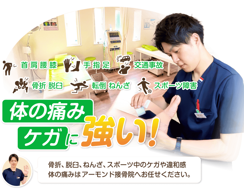 体の痛み、ケガに強い！骨折、脱臼、ねんざ、スポーツ中のケガや違和感、体の痛みはアーモンド接骨院へお任せください。