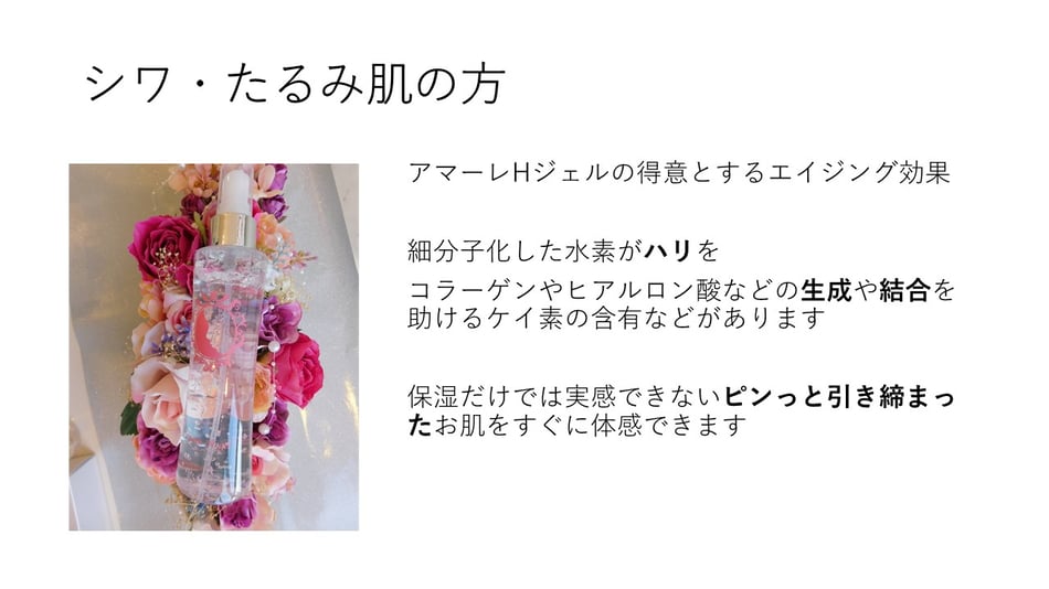 シワ・たるみ肌の方　アマーレHジェルの得意とするエイジング効果　細分子化した水素がハリをコラーゲンやヒアルロン酸などの生成や結合を助けるケイ素の含有などがあります。保湿だけでは実感できないピンっと引き締まったお肌をすぐに体感できます。