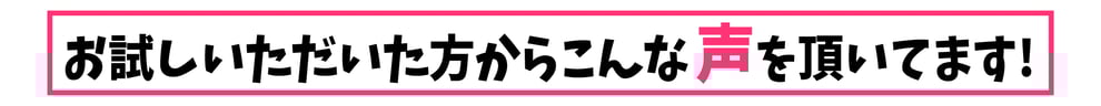 お試しいただいた方からこんな声を頂いてます！