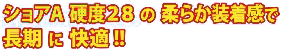ショアA 硬度28の柔らか装着感で 長期に快適!!