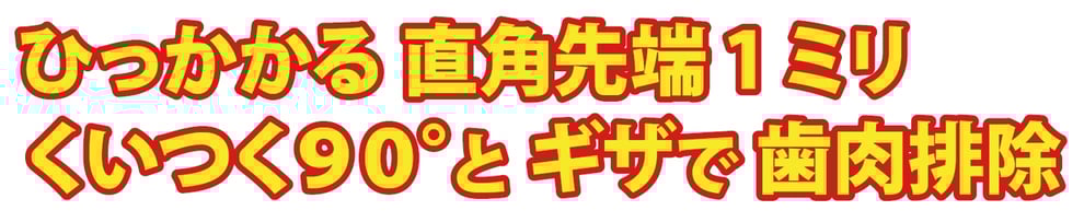 ひっかかる直角先端1ミリ くいつく90°とギザで歯肉排除