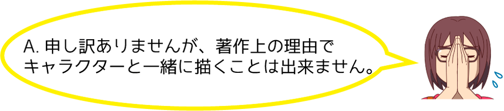 A.申し訳ありませんが、著作上の理由でキャラクターと一緒に描くことは出来ません。