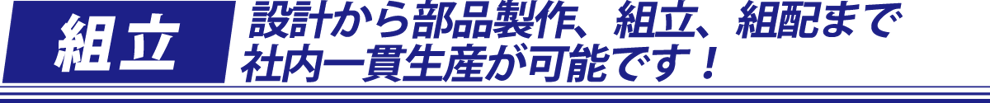 設計から部品製作、組み立て、組配まで社内一貫生産が可能です！