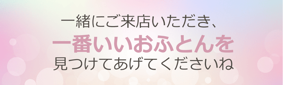 一緒にご来店いただき、一番いいお布団を見つけてあげてくださいね
